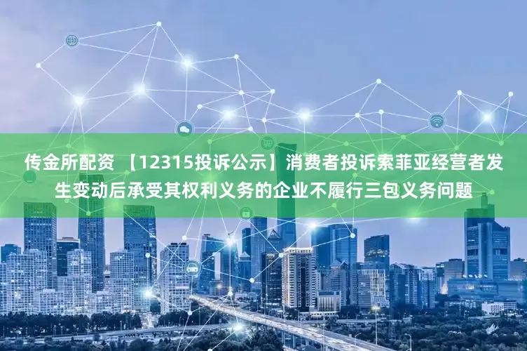 传金所配资 【12315投诉公示】消费者投诉索菲亚经营者发生变动后承受其权利义务的企业不履行三包义务问题