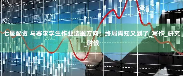 七星配资 马赛求学生作业选题方向；终局需知又到了_写作_研究_时候