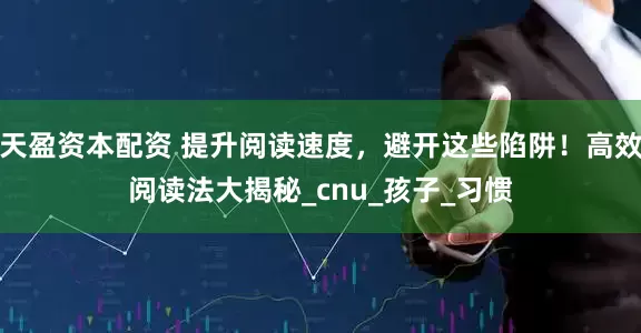天盈资本配资 提升阅读速度，避开这些陷阱！高效阅读法大揭秘_cnu_孩子_习惯