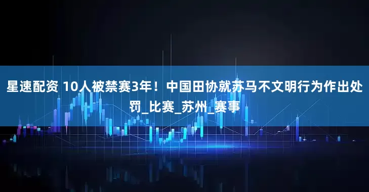 星速配资 10人被禁赛3年！中国田协就苏马不文明行为作出处罚_比赛_苏州_赛事