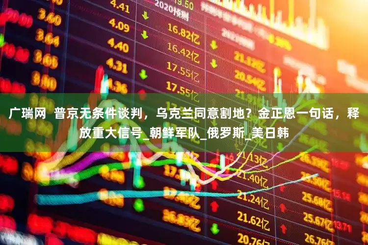 广瑞网  普京无条件谈判，乌克兰同意割地？金正恩一句话，释放重大信号_朝鲜军队_俄罗斯_美日韩