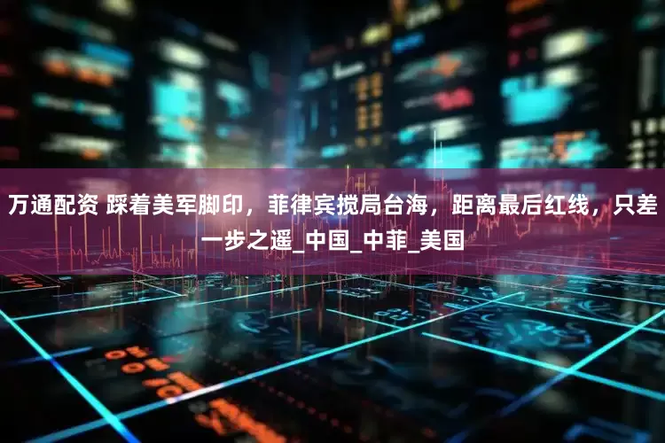 万通配资 踩着美军脚印，菲律宾搅局台海，距离最后红线，只差一步之遥_中国_中菲_美国