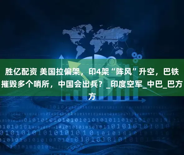 胜亿配资 美国拉偏架，印4架“阵风”升空，巴铁摧毁多个哨所，中国会出兵？_印度空军_中巴_巴方