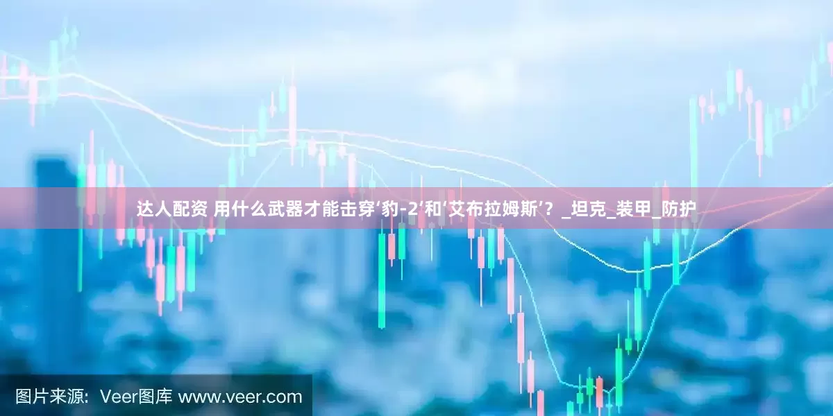 达人配资 用什么武器才能击穿‘豹-2’和‘艾布拉姆斯’？_坦克_装甲_防护