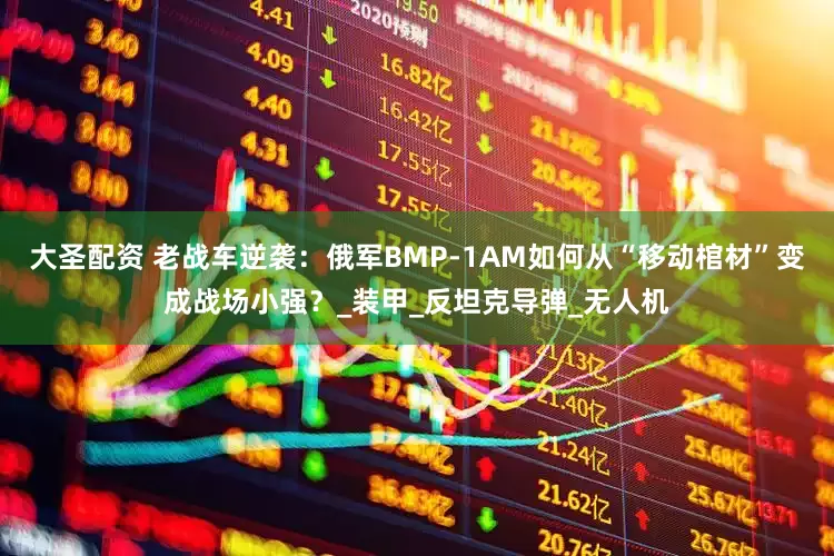 大圣配资 老战车逆袭：俄军BMP-1AM如何从“移动棺材”变成战场小强？_装甲_反坦克导弹_无人机
