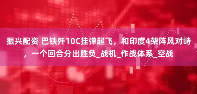 振兴配资 巴铁歼10C挂弹起飞，和印度4架阵风对峙，一个回合分出胜负_战机_作战体系_空战