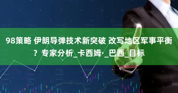 98策略 伊朗导弹技术新突破 改写地区军事平衡？专家分析_卡西姆·_巴西_目标