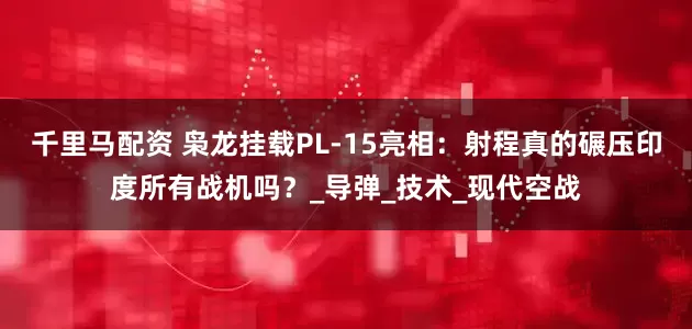 千里马配资 枭龙挂载PL-15亮相：射程真的碾压印度所有战机吗？_导弹_技术_现代空战
