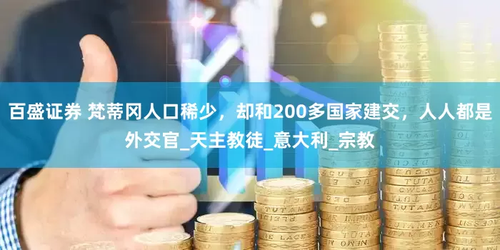 百盛证券 梵蒂冈人口稀少，却和200多国家建交，人人都是外交官_天主教徒_意大利_宗教
