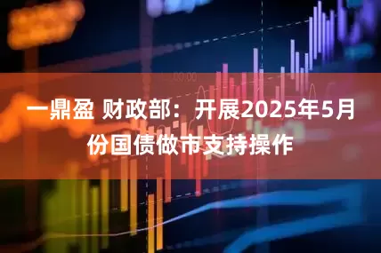 一鼎盈 财政部：开展2025年5月份国债做市支持操作