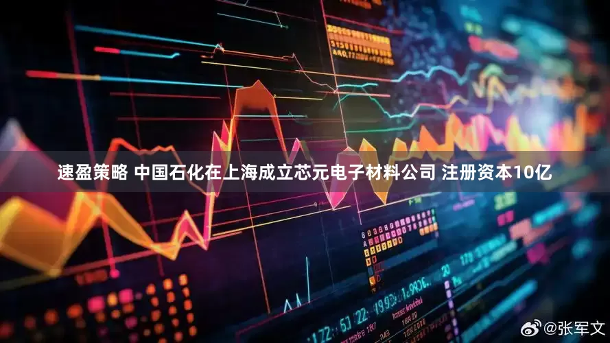 速盈策略 中国石化在上海成立芯元电子材料公司 注册资本10亿