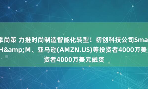 掌尚策 力推时尚制造智能化转型！初创科技公司Smartex获H&M、亚马逊(AMZN.US)等投资者4000万美元融资