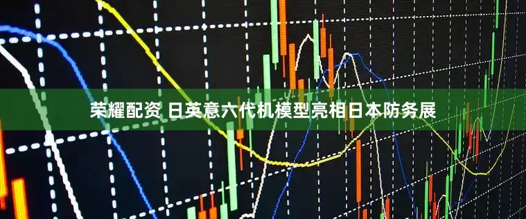荣耀配资 日英意六代机模型亮相日本防务展