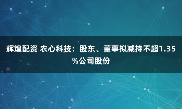 辉煌配资 农心科技：股东、董事拟减持不超1.35%公司股份