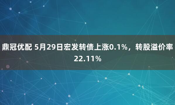 鼎冠优配 5月29日宏发转债上涨0.1%，转股溢价率22.11%