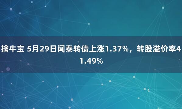 擒牛宝 5月29日闻泰转债上涨1.37%，转股溢价率41.49%