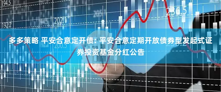 多多策略 平安合意定开债: 平安合意定期开放债券型发起式证券投资基金分红公告