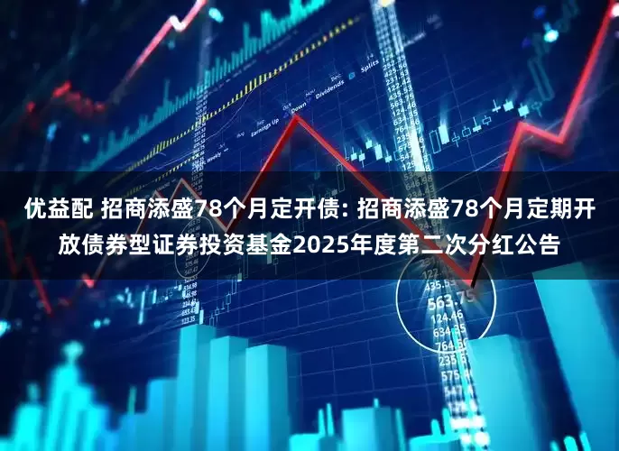 优益配 招商添盛78个月定开债: 招商添盛78个月定期开放债券型证券投资基金2025年度第二次分红公告
