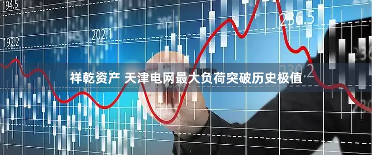 祥乾资产 天津电网最大负荷突破历史极值