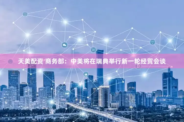 天美配资 商务部：中美将在瑞典举行新一轮经贸会谈