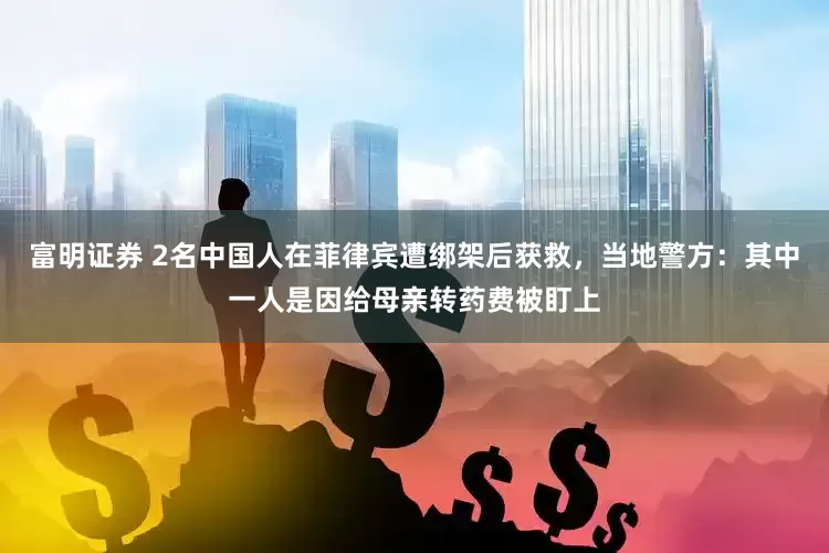 富明证券 2名中国人在菲律宾遭绑架后获救，当地警方：其中一人是因给母亲转药费被盯上