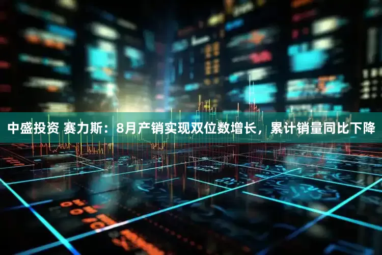 中盛投资 赛力斯：8月产销实现双位数增长，累计销量同比下降