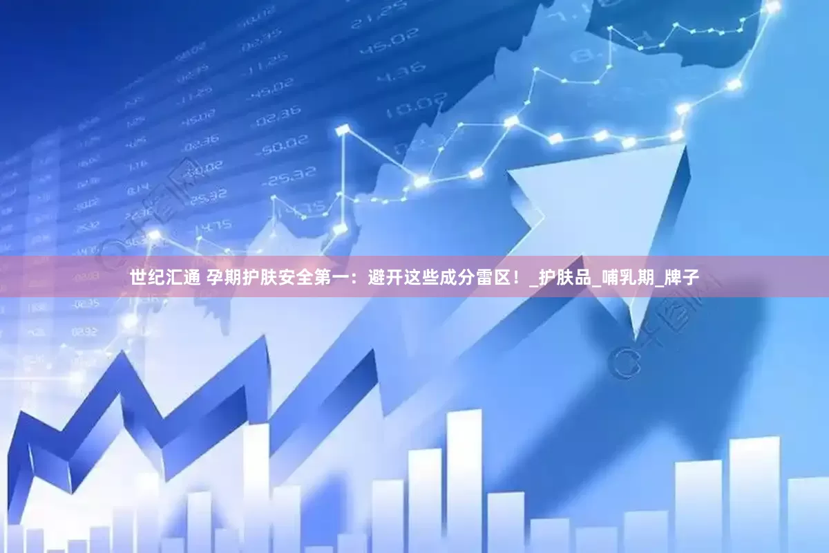 世纪汇通 孕期护肤安全第一：避开这些成分雷区！_护肤品_哺乳期_牌子