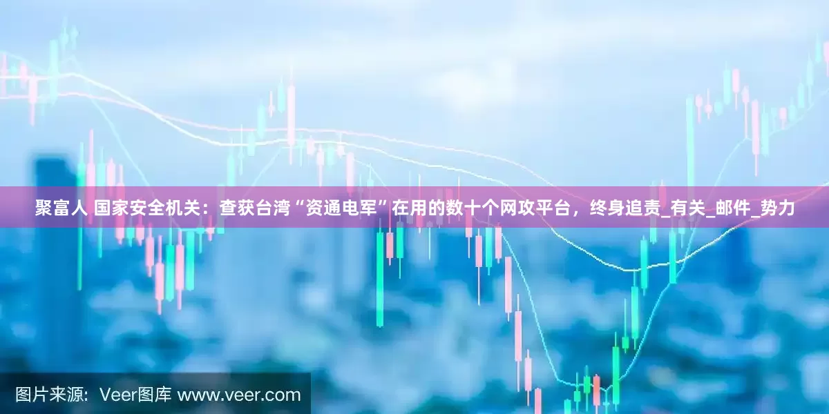 聚富人 国家安全机关：查获台湾“资通电军”在用的数十个网攻平台，终身追责_有关_邮件_势力