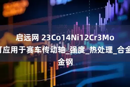 启远网 23Co14Ni12Cr3MoE可应用于赛车传动轴_强度_热处理_合金钢