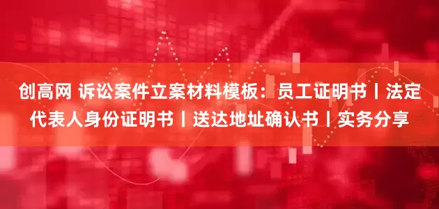创高网 诉讼案件立案材料模板：员工证明书丨法定代表人身份证明书丨送达地址确认书丨实务分享