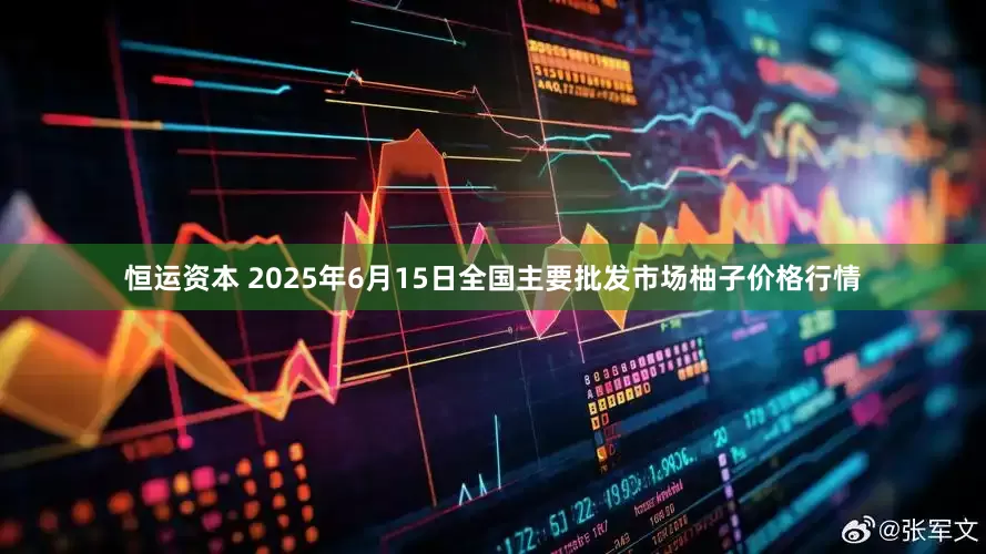 恒运资本 2025年6月15日全国主要批发市场柚子价格行情