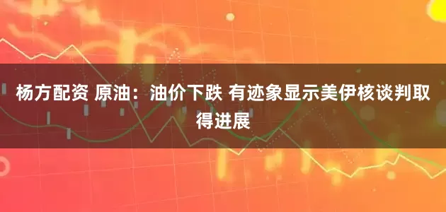 杨方配资 原油：油价下跌 有迹象显示美伊核谈判取得进展