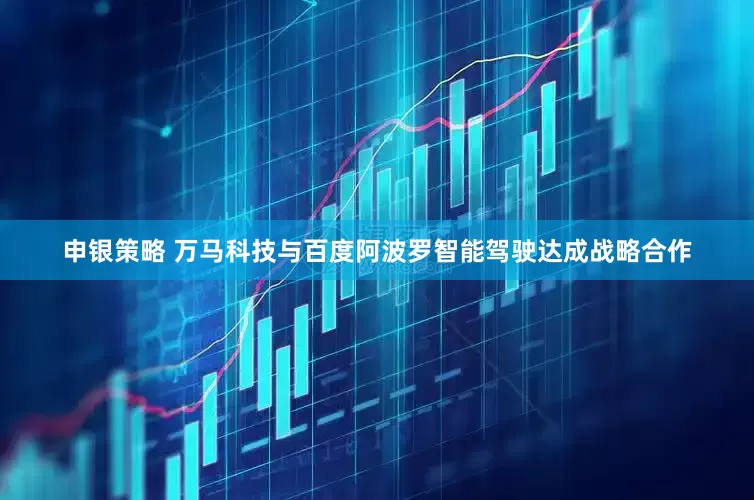 申银策略 万马科技与百度阿波罗智能驾驶达成战略合作