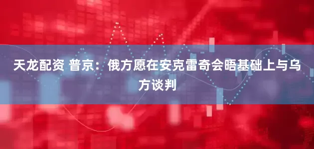 天龙配资 普京：俄方愿在安克雷奇会晤基础上与乌方谈判